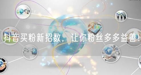 抖音买粉新招数，让你粉丝多多益善！