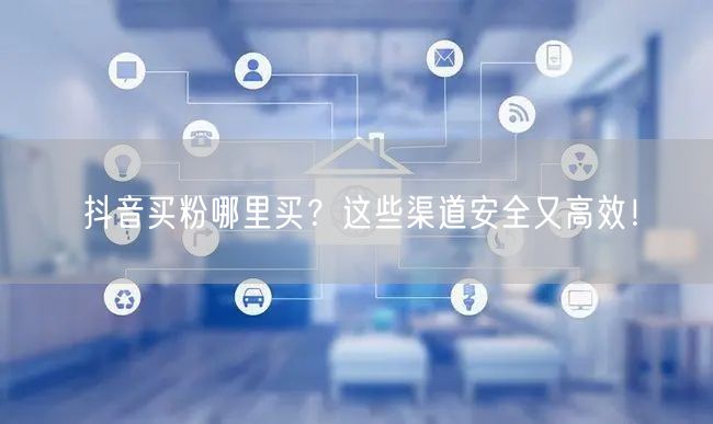抖音买粉哪里买？这些渠道安全又高效！