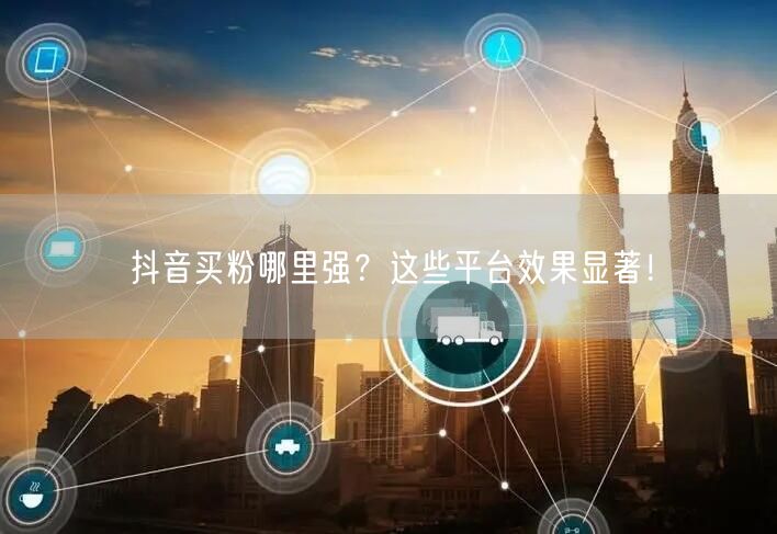 抖音买粉哪里强？这些平台效果显著！