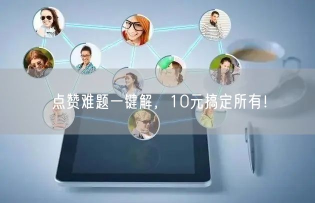 点赞难题一键解，10元搞定所有！