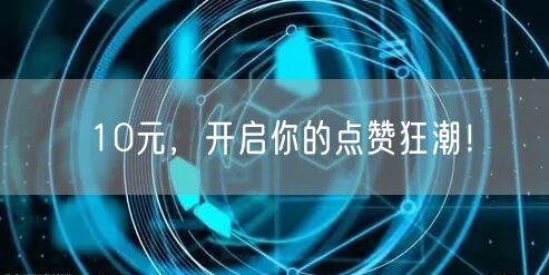 10元，开启你的点赞狂潮！