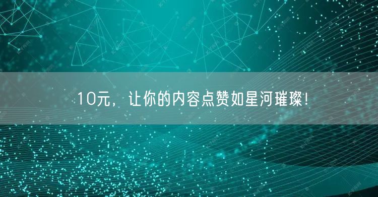10元，让你的内容点赞如星河璀璨！