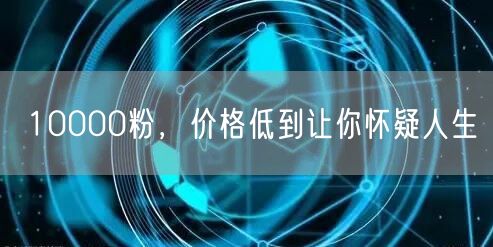 10000粉，价格低到让你怀疑人生