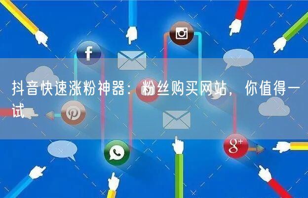 抖音快速涨粉神器：粉丝购买网站，你值得一