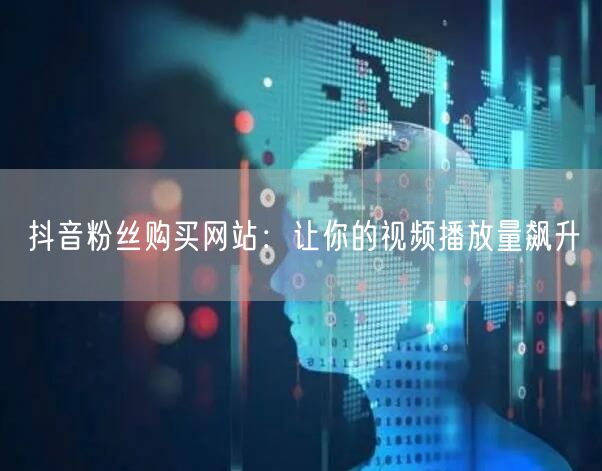 抖音粉丝增长服务：助力视频传播效果提升