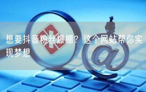 想要抖音粉丝爆棚？这个网站帮你实现梦想