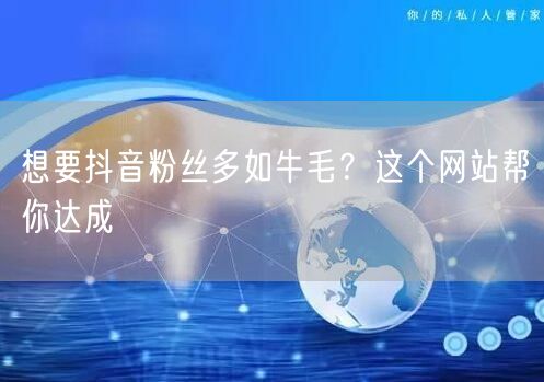 想要抖音粉丝多如牛毛？这个网站帮你达成
