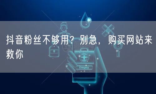 抖音粉丝不够用？别急，购买网站来救你