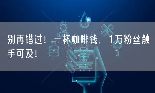 别再错过！一杯咖啡钱，1万粉丝触手可及！
