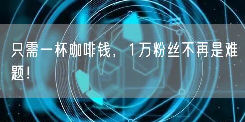 只需一杯咖啡钱，1万粉丝不再是难题！