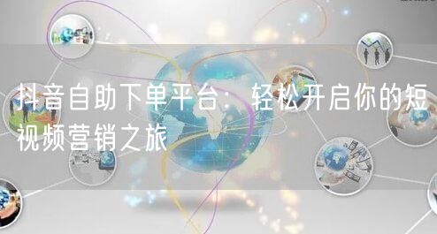 抖音自助下单平台：短视频营销流量增长新利器