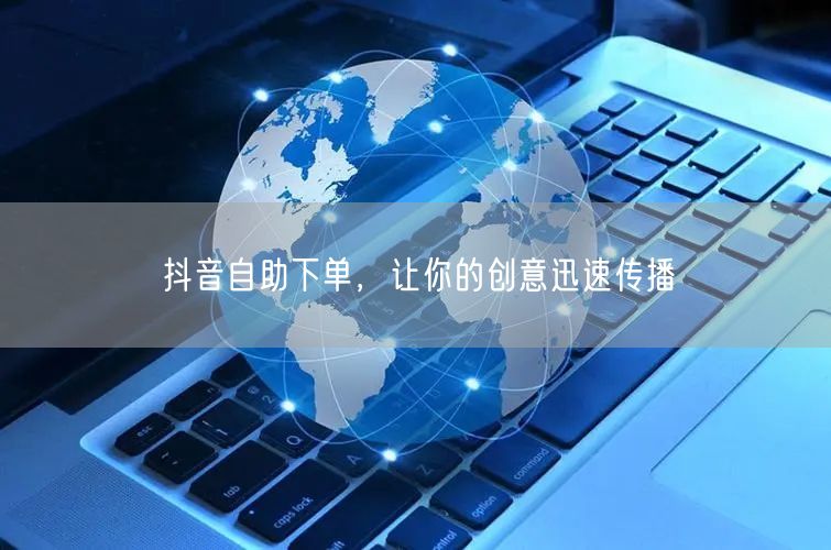 抖音自助下单：创意传播快，流量增长易
