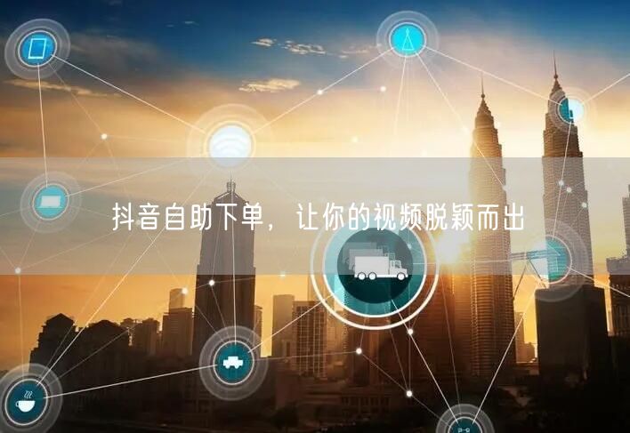 抖音自助下单+内容优化，让视频流量飙升脱颖而出