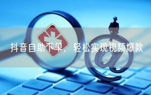抖音自助下单攻略：轻松打造视频爆款，提升流量