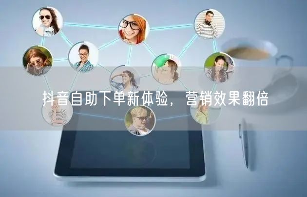 抖音自助下单新体验，解锁营销效果翻倍新路径
