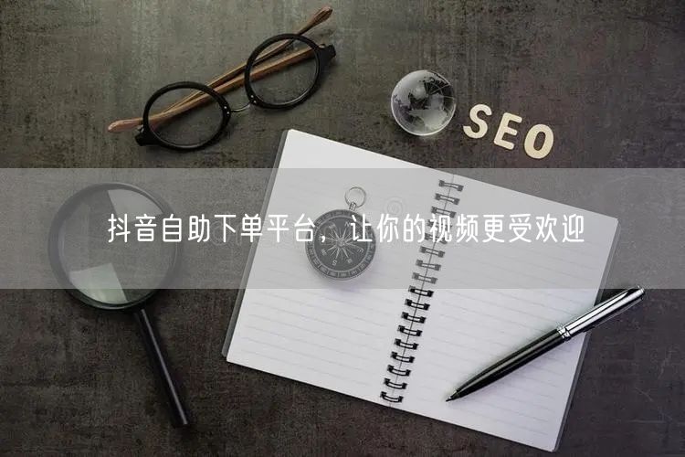 抖音自助下单平台：助力视频推广，实现粉丝曝光双增长