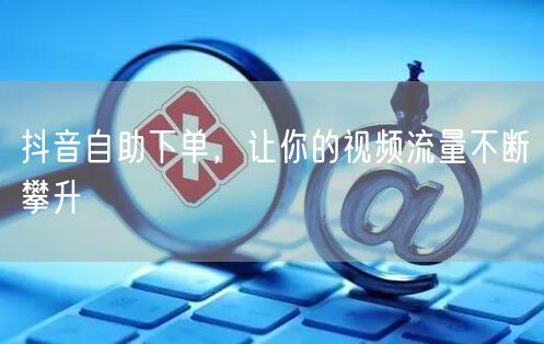 抖音自助下单：解锁视频流量快速提升新路径