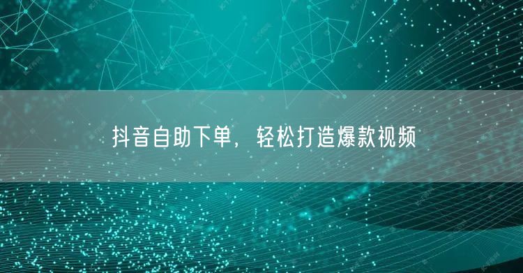 抖音自助下单：解锁爆款视频与流量提升之道