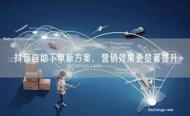 抖音自助下单新方案：提升营销效果，促流量转化与增长