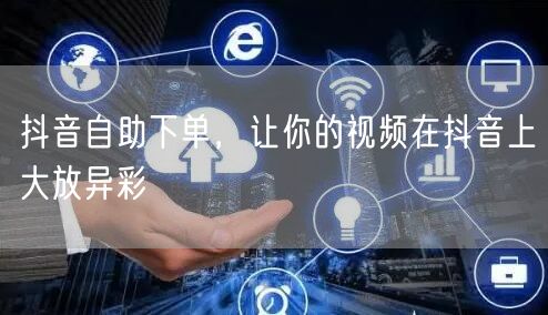 抖音自助下单，高效推广助视频获海量曝光流量