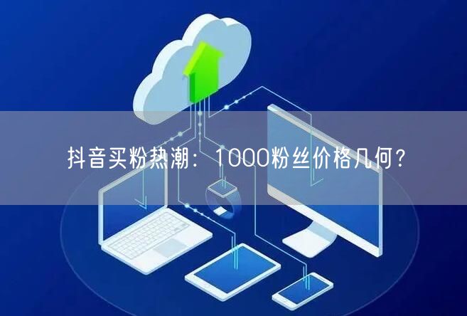 抖音买粉热潮：1000粉丝价格几何？