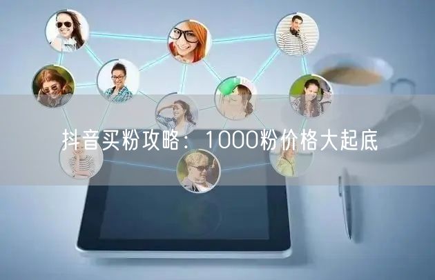 抖音买粉攻略：1000粉价格大起底