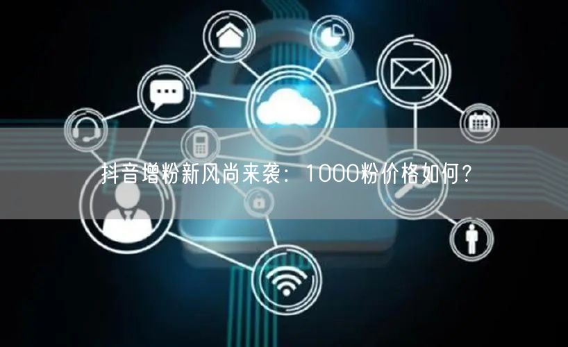 抖音增粉新风尚来袭：1000粉价格如何？