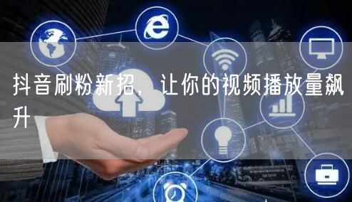 抖音刷粉新招，让你的视频播放量飙升