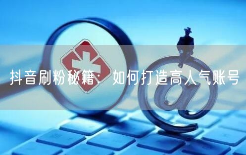抖音刷粉秘籍：如何打造高人气账号