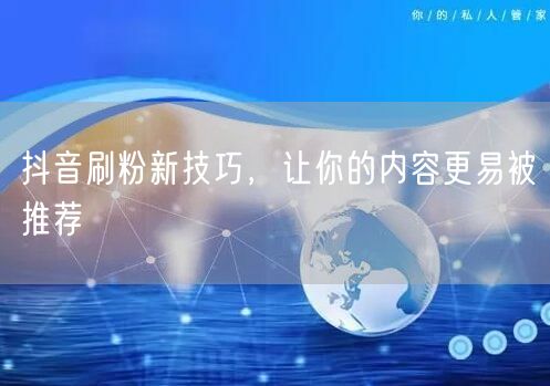 抖音刷粉新技巧，让你的内容更易被推荐