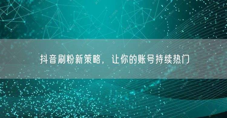 抖音刷粉新策略，让你的账号持续热门