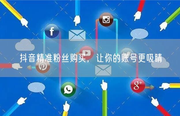 抖音精准粉丝购买，让你的账号更吸睛